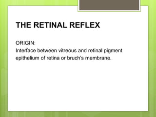 THE RETINAL REFLEX
ORIGIN:
Interface between vitreous and retinal pigment
epithelium of retina or bruch’s membrane.
 