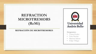 REFRACTION
MICROTREMORS
(ReMi)
REFRACCIÓN DE MICROTREMORES
Integrantes:
• Tomas Godoy
• Yeris Nicolas
• Marjorie Salazar
• Felipe Villegas
 