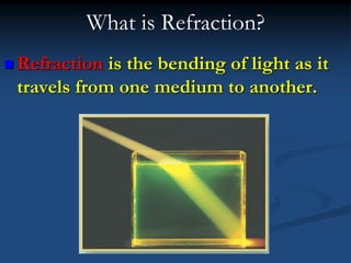 What is Refraction?
 Refraction is the bending of light as it
travels from one medium to another.
 