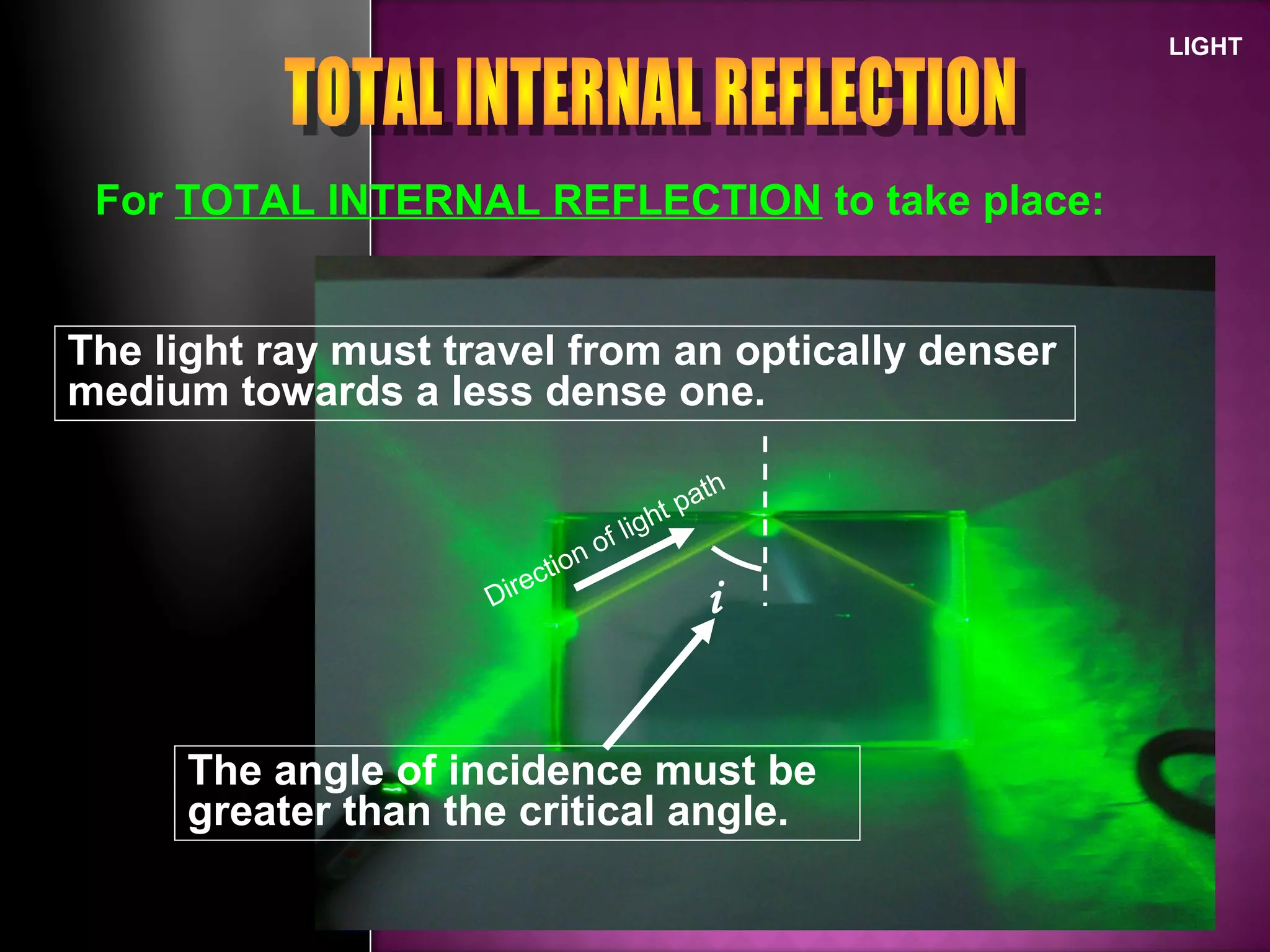 LIGHT
For TOTAL INTERNAL REFLECTION to take place:
The light ray must travel from an optically denser
medium towards a less dense one.
The angle of incidence must be
greater than the critical angle.
Direction of light path
i
 