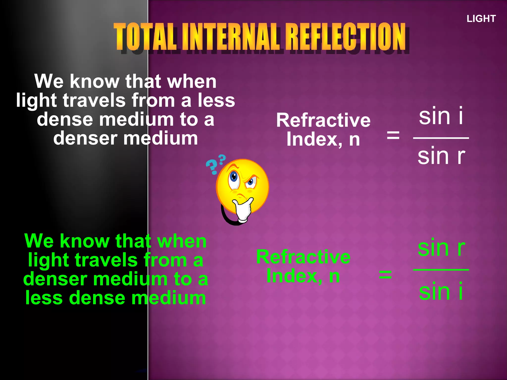 LIGHT
We know that when
light travels from a less
dense medium to a
denser medium
Refractive
Index, n =
sin r
sin i
We know that when
light travels from a
denser medium to a
less dense medium
Refractive
Index, n =
sin r
sin i
 