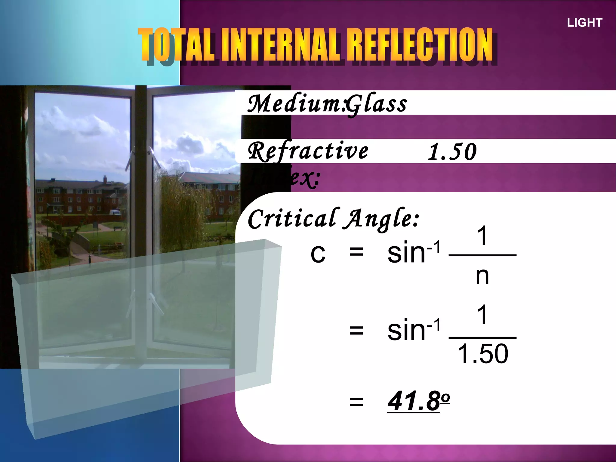 LIGHT
Medium:
Refractive
Index:
Critical Angle:
=c sin-1
n
1
Glass
1.50
= sin-1
1.50
1
= 41.8o
 