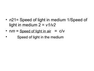 • n21= Speed of light in medium 1/Speed of
light in medium 2 = v1/v2
• nm = Speed of light in air = c/v
• Speed of light in the medium
 