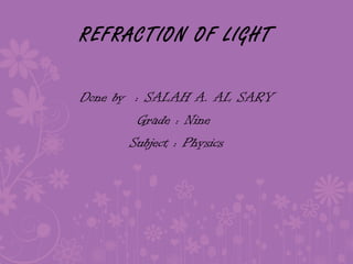 REFRACTION OF LIGHT
Done by : SALAH A. AL SARY
Grade : Nine
Subject : Physics
 