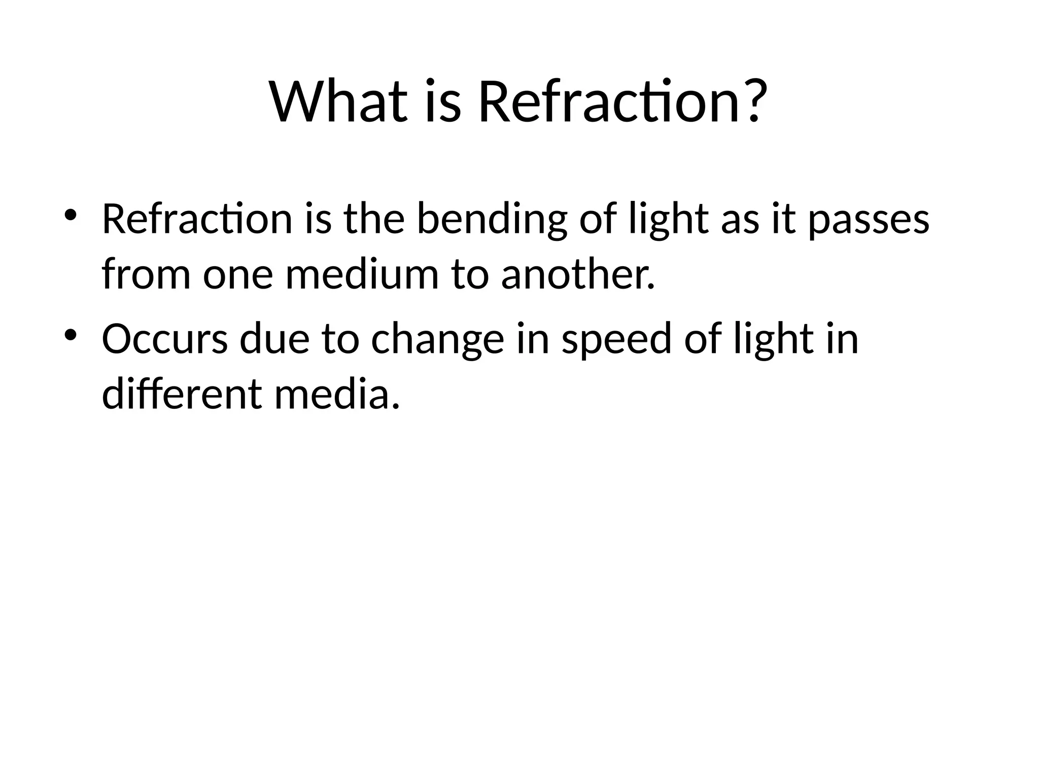 What is Refraction?
• Refraction is the bending of light as it passes
from one medium to another.
• Occurs due to change in speed of light in
different media.
 