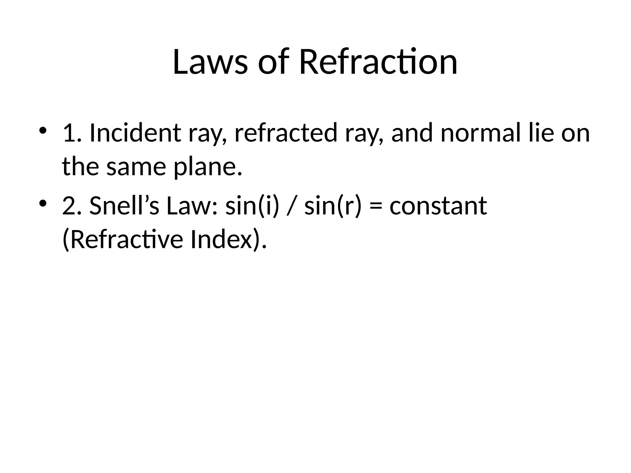Laws of Refraction
• 1. Incident ray, refracted ray, and normal lie on
the same plane.
• 2. Snell’s Law: sin(i) / sin(r) = constant
(Refractive Index).
 