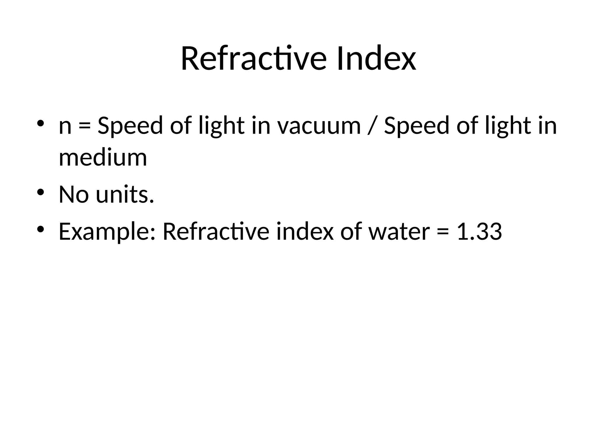 Refractive Index
• n = Speed of light in vacuum / Speed of light in
medium
• No units.
• Example: Refractive index of water = 1.33
 
