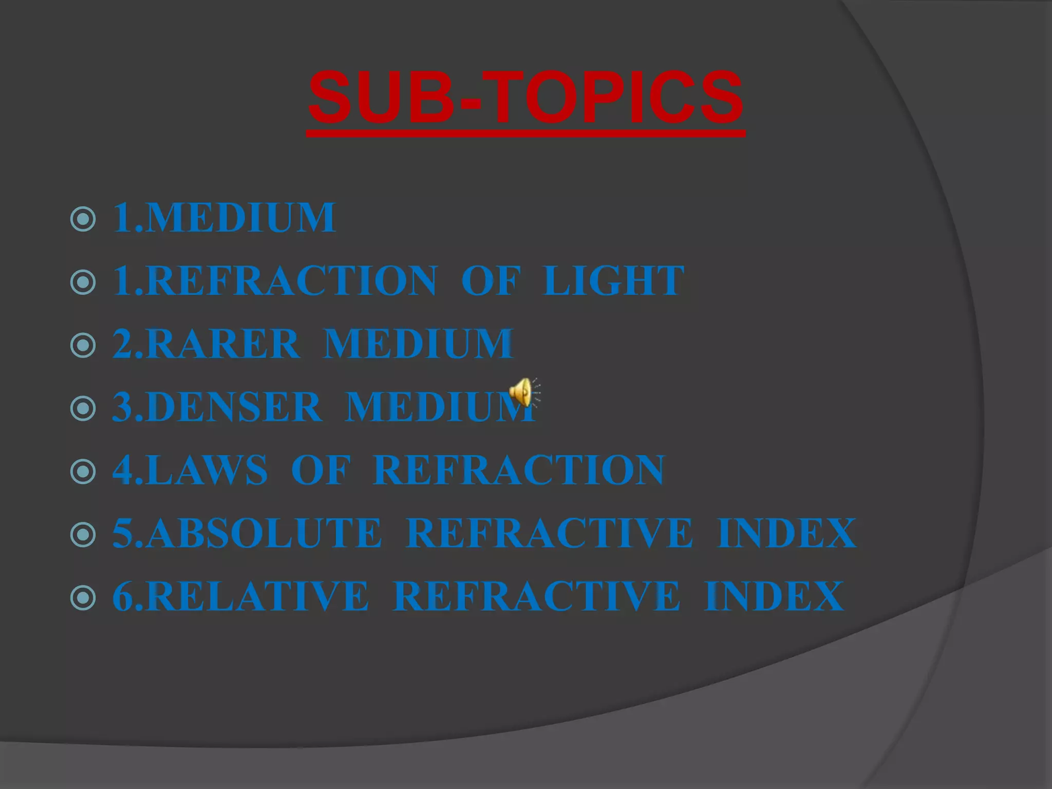 SUB-TOPICS
 1.MEDIUM
 1.REFRACTION OF LIGHT
 2.RARER MEDIUM
 3.DENSER MEDIUM
 4.LAWS OF REFRACTION
 5.ABSOLUTE REFRACTIVE INDEX
 6.RELATIVE REFRACTIVE INDEX
 