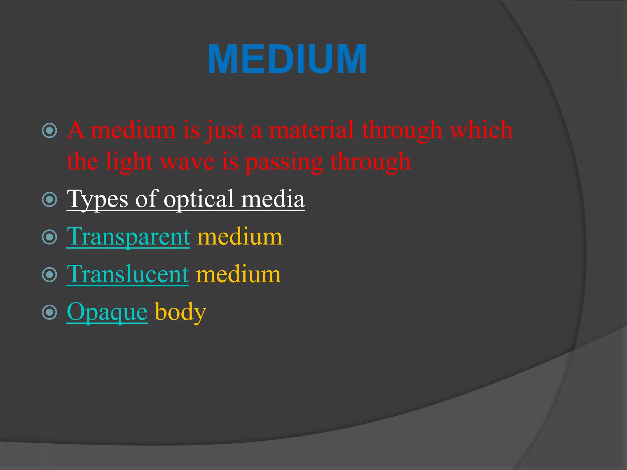 MEDIUM
 A medium is just a material through which
the light wave is passing through
 Types of optical media
 Transparent medium
 Translucent medium
 Opaque body
 
