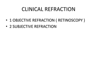CLINICAL REFRACTION
• 1 OBJECTIVE REFRACTION ( RETINOSCOPY )
• 2 SUBJECTIVE REFRACTION
 