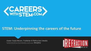 Karen Taylor-Brown, Publisher @ Refraction Media
karen@refractionmedia.com.au @kazjtay
STEM: Underpinning the careers of the future
 