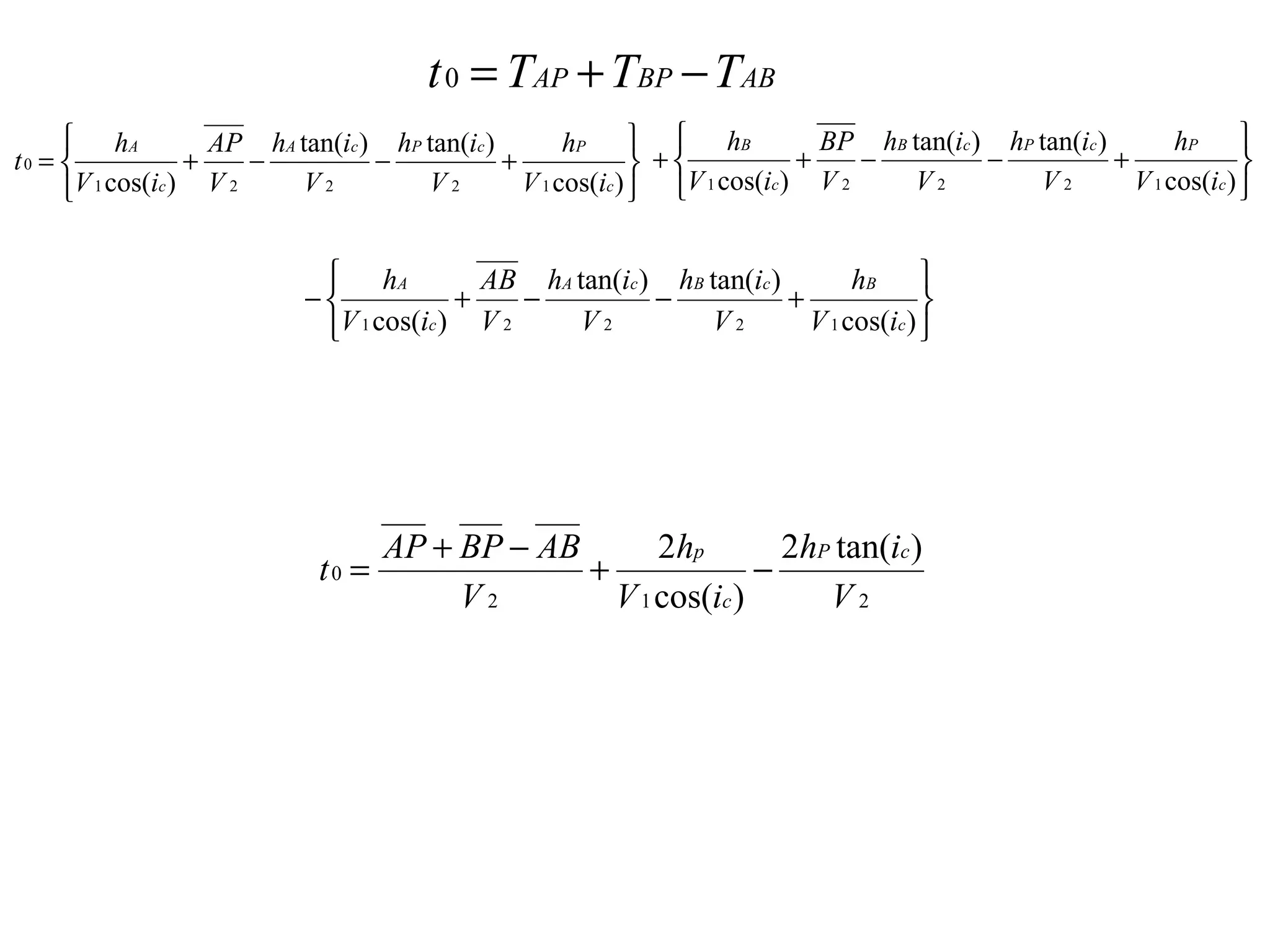 t 0 = TAP + TBP − TAB
      hA            AP hA tan(ic ) hP tan(ic )        hP   h B               BP hB tan(ic ) hP tan(ic )        hP 
t0 =              +    −          −            +               +           +    −          −            +              
      V 1 cos(ic ) V 2    V2          V2         V 1 cos(ic )  V 1 cos(ic ) V 2    V2          V2         V 1 cos(ic ) 


                              hA           AB hA tan(ic ) hB tan(ic )        hB 
                            −            +    −          −            +              
                             V 1 cos(ic ) V 2    V2          V2         V 1 cos(ic ) 




                                     AP + BP − AB       2 hp       2hP tan(ic )
                              t0 =                +              −
                                          V2        V 1 cos(ic )      V2
 