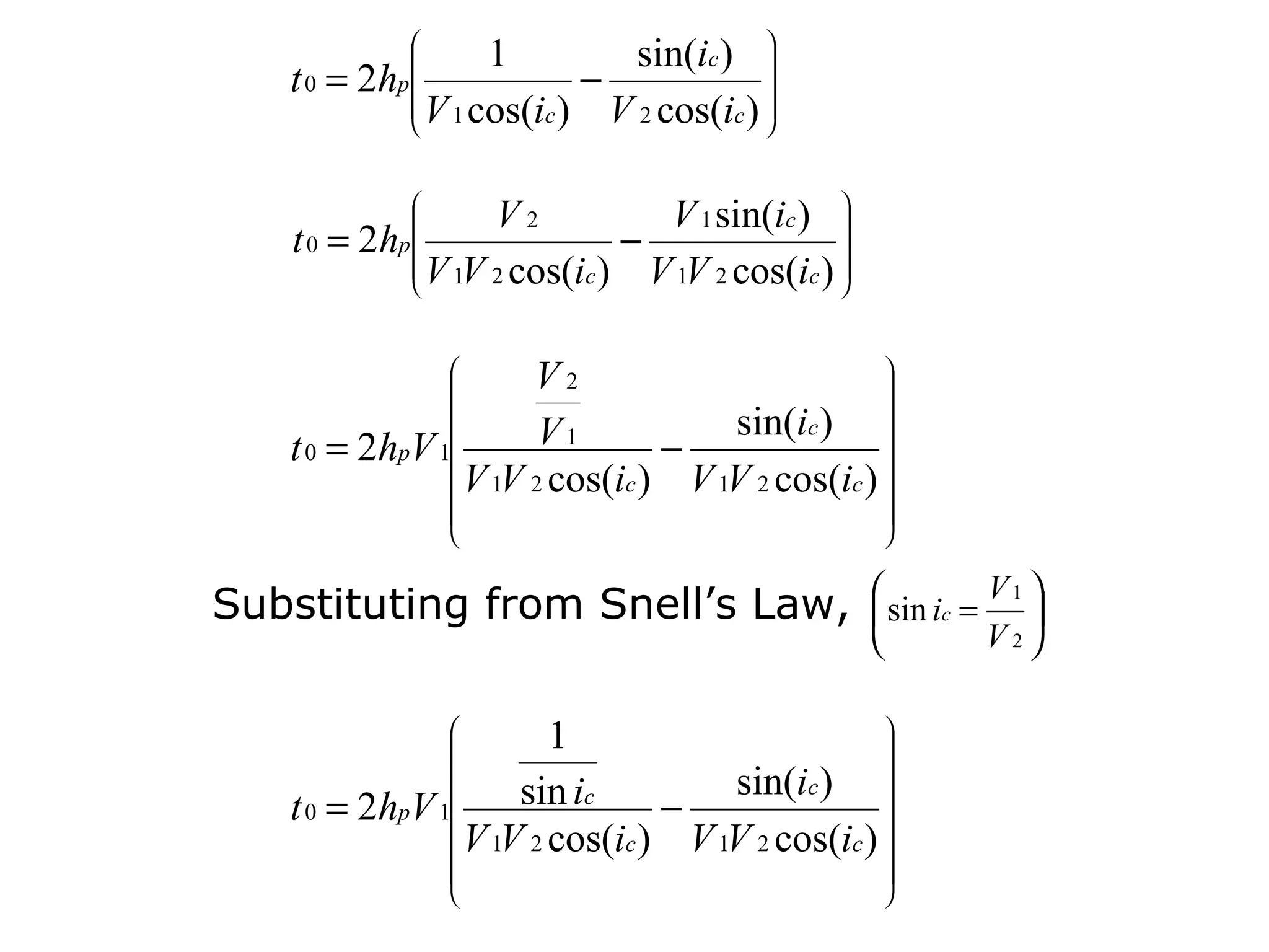 
                 1         sin(ic )  
    t 0 = 2h
           p
            
                         −             
            
            V 1 cos(ic ) V 2 cos(ic ) 
                                       
                                       


             
                 V2          V 1 sin(ic )  
    t 0 = 2hp
             
                            −                
             V 1V 2 cos(ic ) V 1V 2 cos(ic ) 
             
             
                                             
                                             


                  
                   V2                         
                                               
                                              
                    V1           sin(ic ) 
    t 0 = 2hpV   1           −                
               V 1V 2 cos(ic ) V 1V 2 cos(ic ) 
                  
                                              
                                                
                                                


Substituting from Snell’s Law,  sin ic = V 1 
                                             
                                                    V2

                  
                     1                        
                                               
                                              
                  sin ic         sin(ic ) 
    t 0 = 2hpV   1           −                
               V 1V 2 cos(ic ) V 1V 2 cos(ic ) 
                  
                                              
                                                
                                                
 