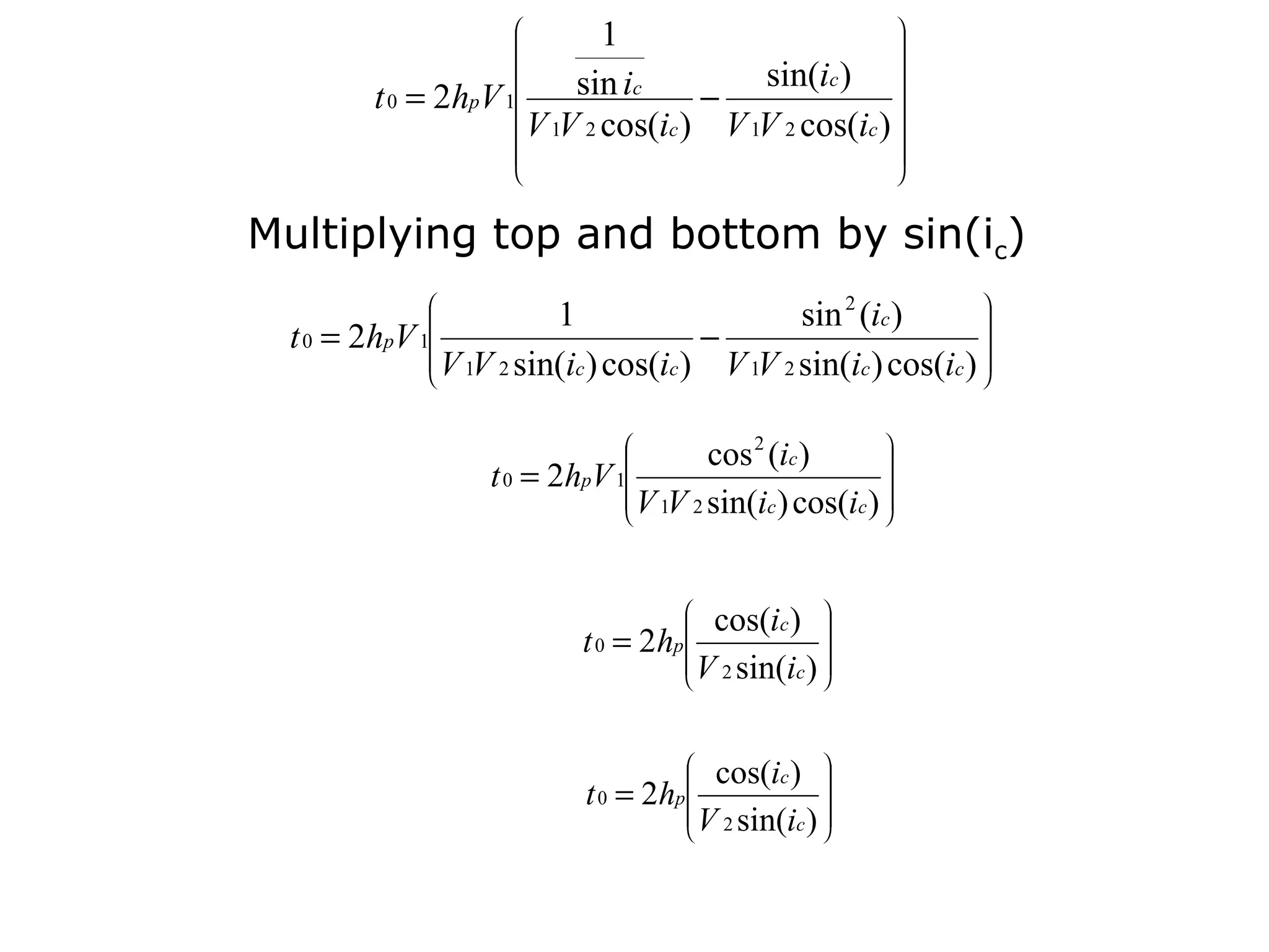 
                          1                        
                                                    
                                                   
                       sin ic         sin(ic ) 
         t 0 = 2hpV  1            −                
                    V 1V 2 cos(ic ) V 1V 2 cos(ic ) 
                      
                                                   
                                                           
                                                           


Multiplying top and bottom by sin(ic)
                                                                
                        1                     sin 2 (ic )       
  t 0 = 2 h pV
             1
              
                                       −                         
              
              V 1V 2 sin(ic ) cos(ic ) V 1V 2 sin(ic ) cos(ic ) 
                                                                 
                                                                 


                                                       
                                     cos 2 (ic )       
                    t 0 = 2hpV 1
                                
                                                        
                               V 1V 2 sin(ic ) cos(ic ) 
                                
                                
                                                        
                                                        



                                      
                                      cos(ic ) 
                                                 
                            t 0 = 2h p
                                      
                                                  
                                     V 2 sin(ic ) 
                                      
                                      
                                                  
                                                  



                                      
                                      cos(ic )   
                             t 0 = 2hp
                                      
                                                   
                                      V 2 sin(ic ) 
                                      
                                      
                                                   
                                                   
 