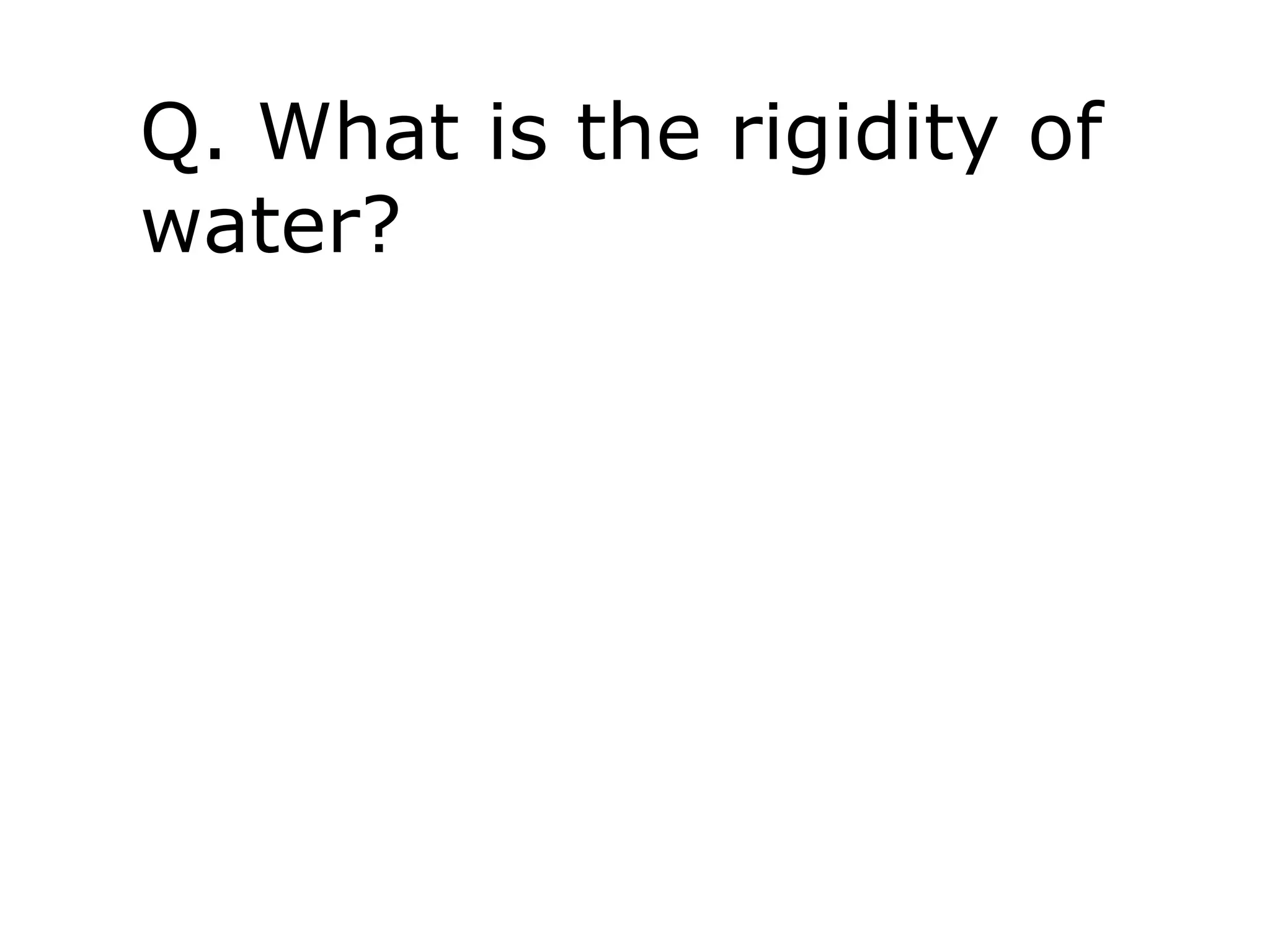 Q. What is the rigidity of
water?
 