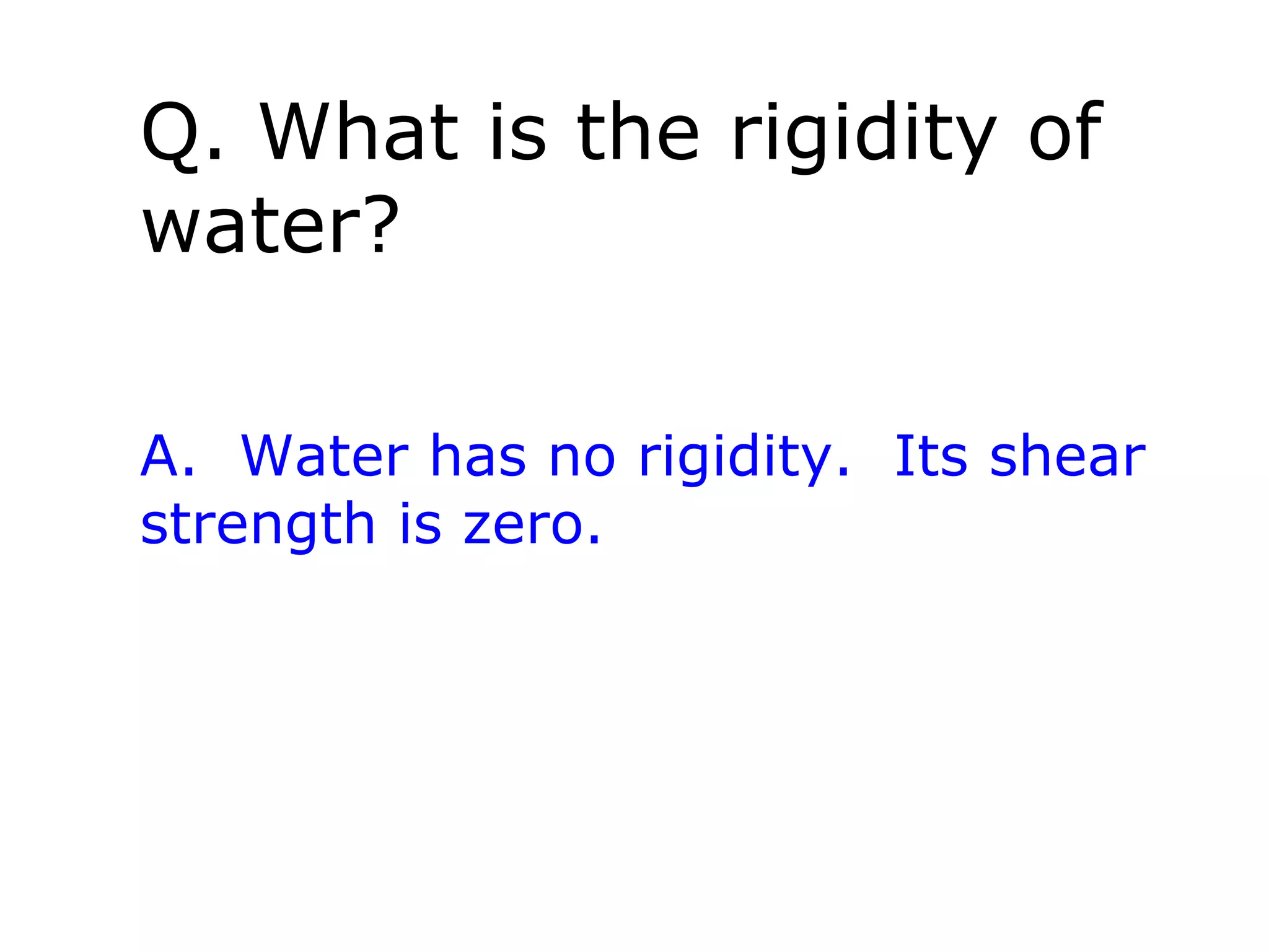 Q. What is the rigidity of
water?

A. Water has no rigidity. Its shear
strength is zero.
 