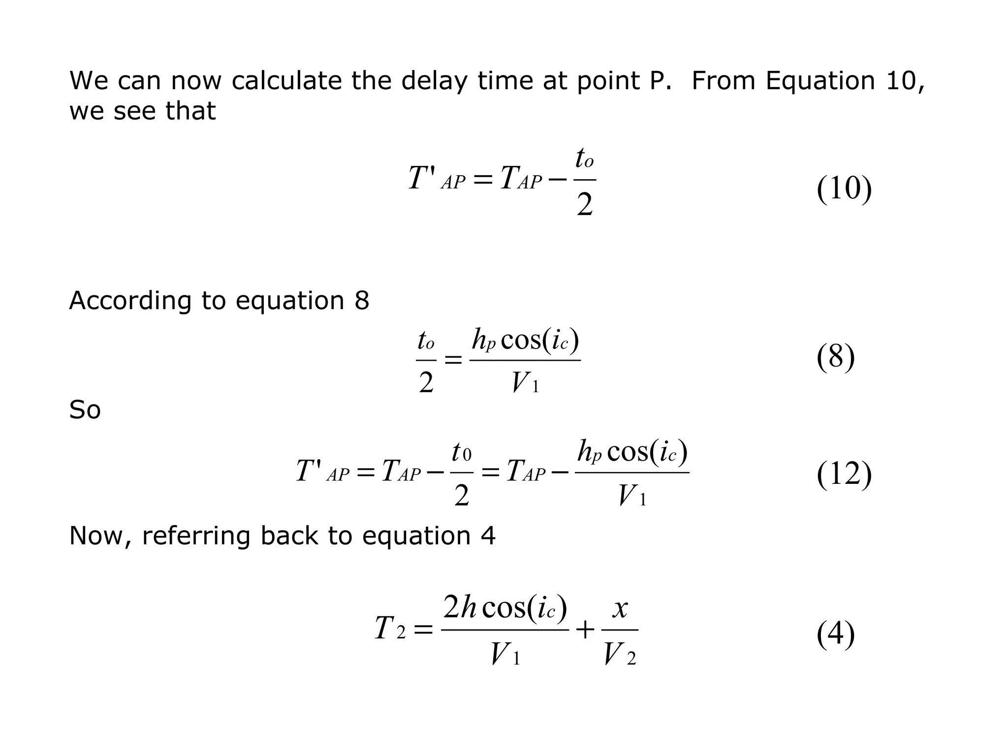 We can now calculate the delay time at point P. From Equation 10,
we see that
                                           to
                            T ' AP = TAP −                 (10)
                                           2

According to equation 8
                             to hp cos(ic )
                               =                           (8)
                             2      V1
So
                                  t0         hp cos(ic )
                 T ' AP = TAP −      = TAP −               (12)
                                  2              V1
Now, referring back to equation 4

                               2h cos(ic ) x
                          T2 =            +                (4)
                                  V1        V2
 