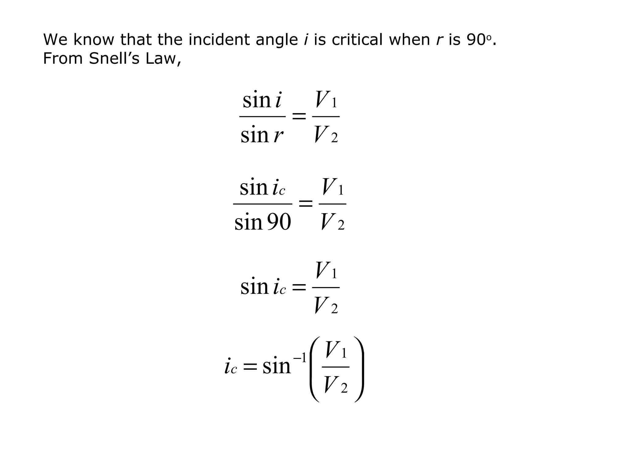 We know that the incident angle i is critical when r is 90o.
From Snell’s Law,

                          sin i V 1
                               =
                          sin r V 2

                          sin ic V 1
                                =
                         sin 90 V 2
                                   V1
                          sin ic =
                                   V2
                                 V1 
                                 −1
                       ic = sin  
                                V 2 
 