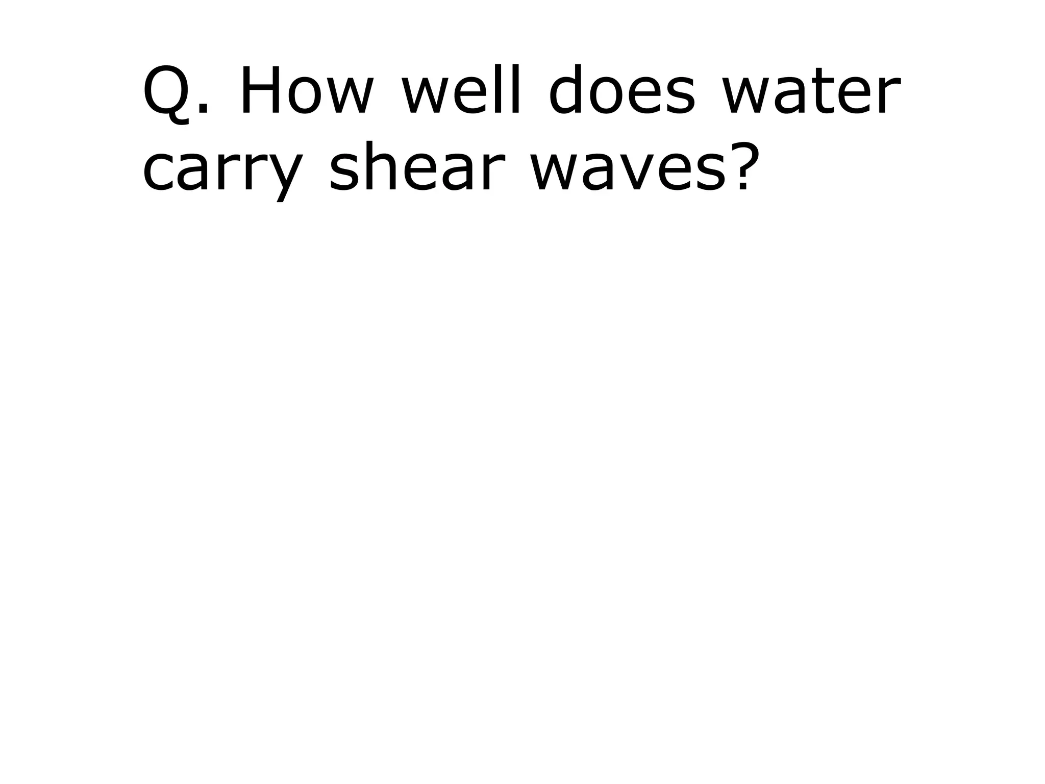 Q. How well does water
carry shear waves?
 