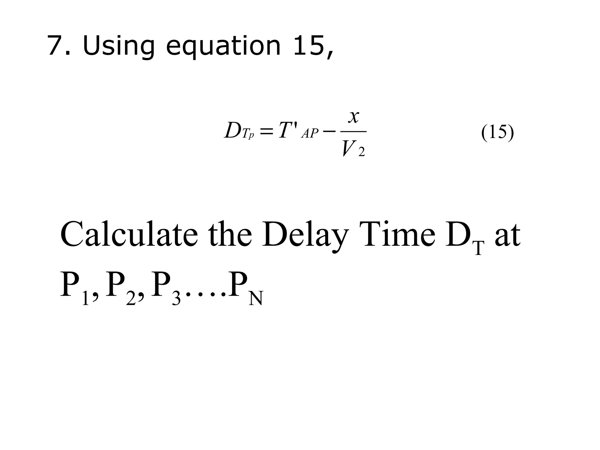 7. Using equation 15,

                           x
            DTp = T ' AP −      (15)
                           V2


 Calculate the Delay Time DT at
 P1, P2, P3….PN
 