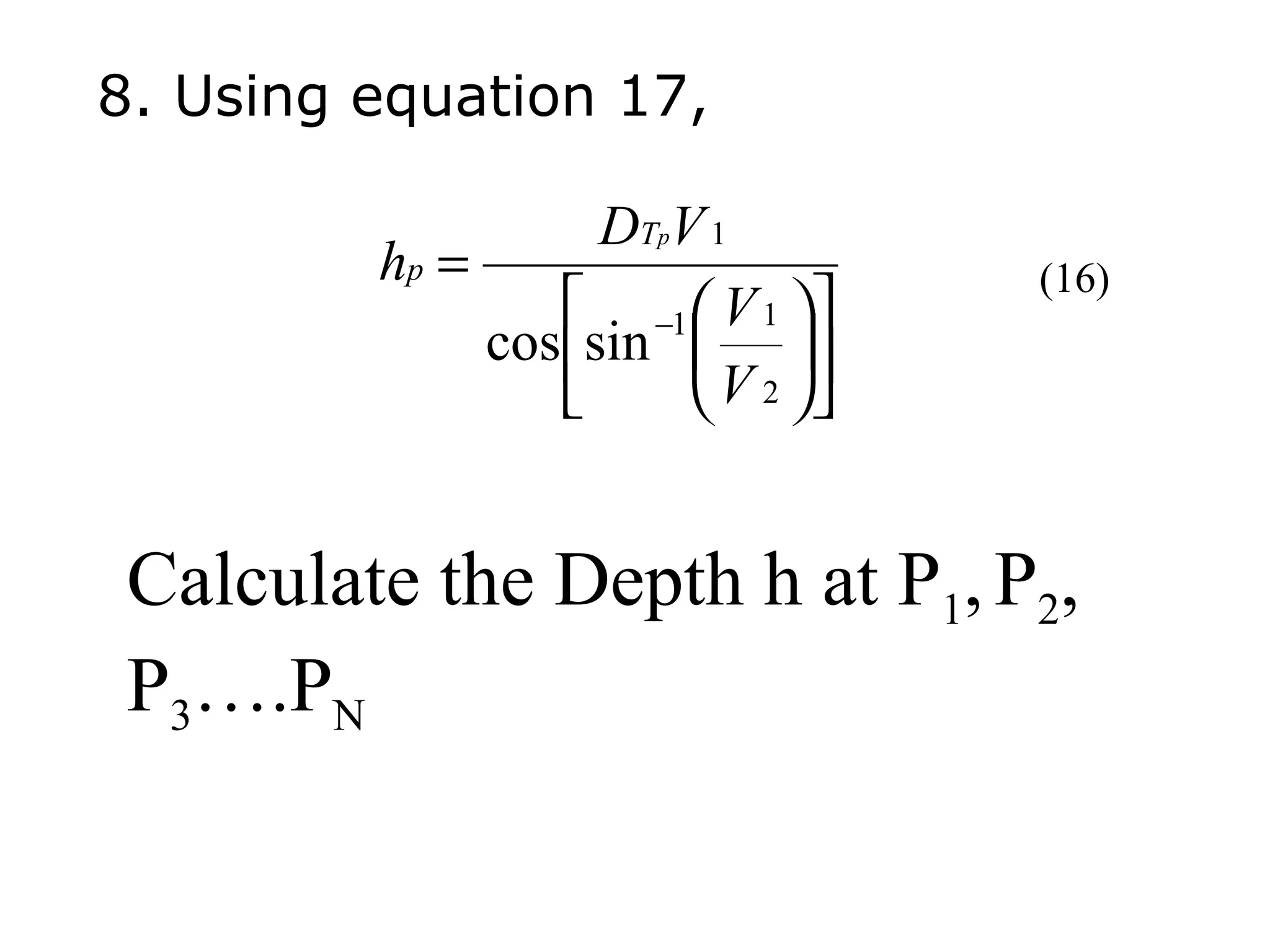 8. Using equation 17,

                    DTpV 1
         hp =                      (16)
                   −1  V 1 
              cos sin  
                        V 2 


 Calculate the Depth h at P1, P2,
 P3….PN
 