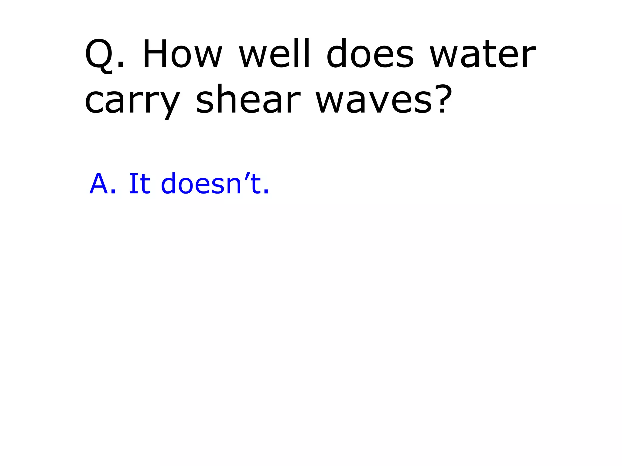 Q. How well does water
carry shear waves?

A. It doesn’t.
 