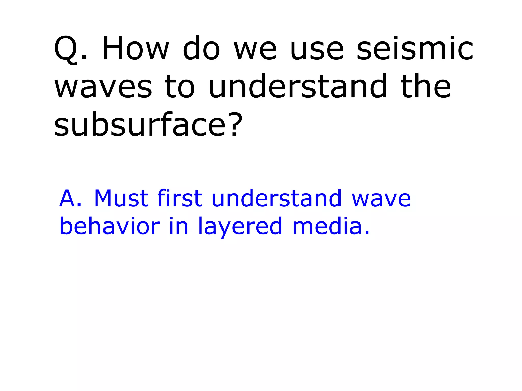 Q. How do we use seismic
waves to understand the
subsurface?

A. Must first understand wave
behavior in layered media.
 