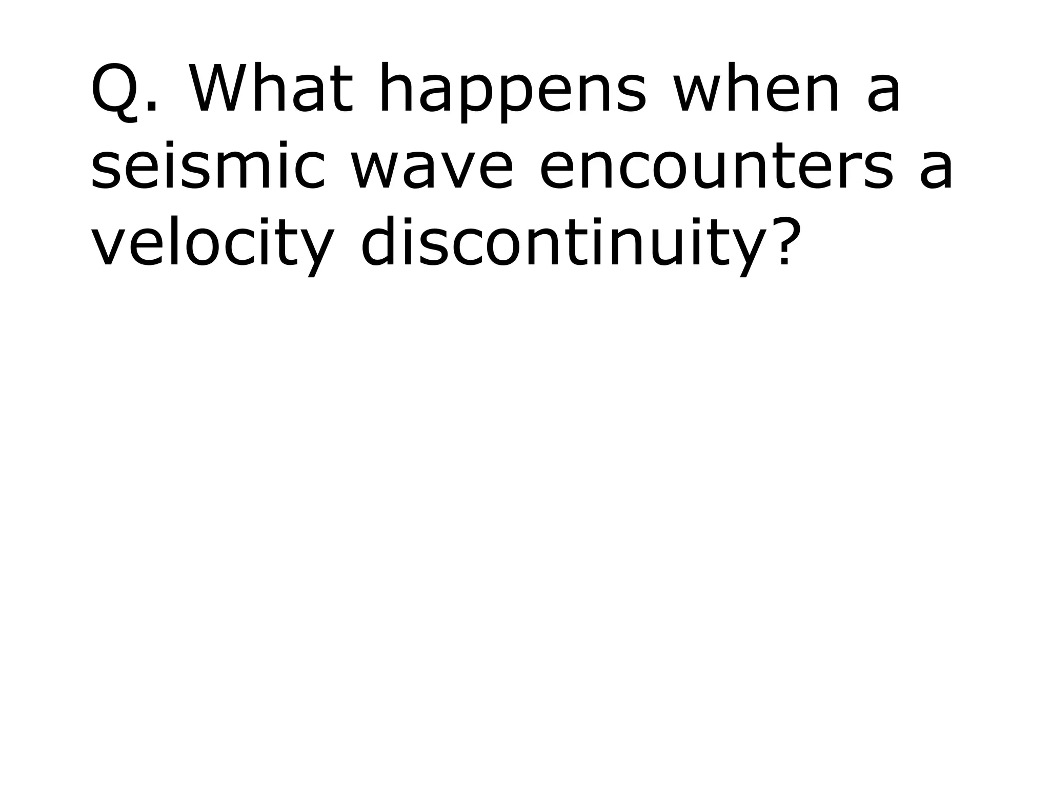 Q. What happens when a
seismic wave encounters a
velocity discontinuity?
 