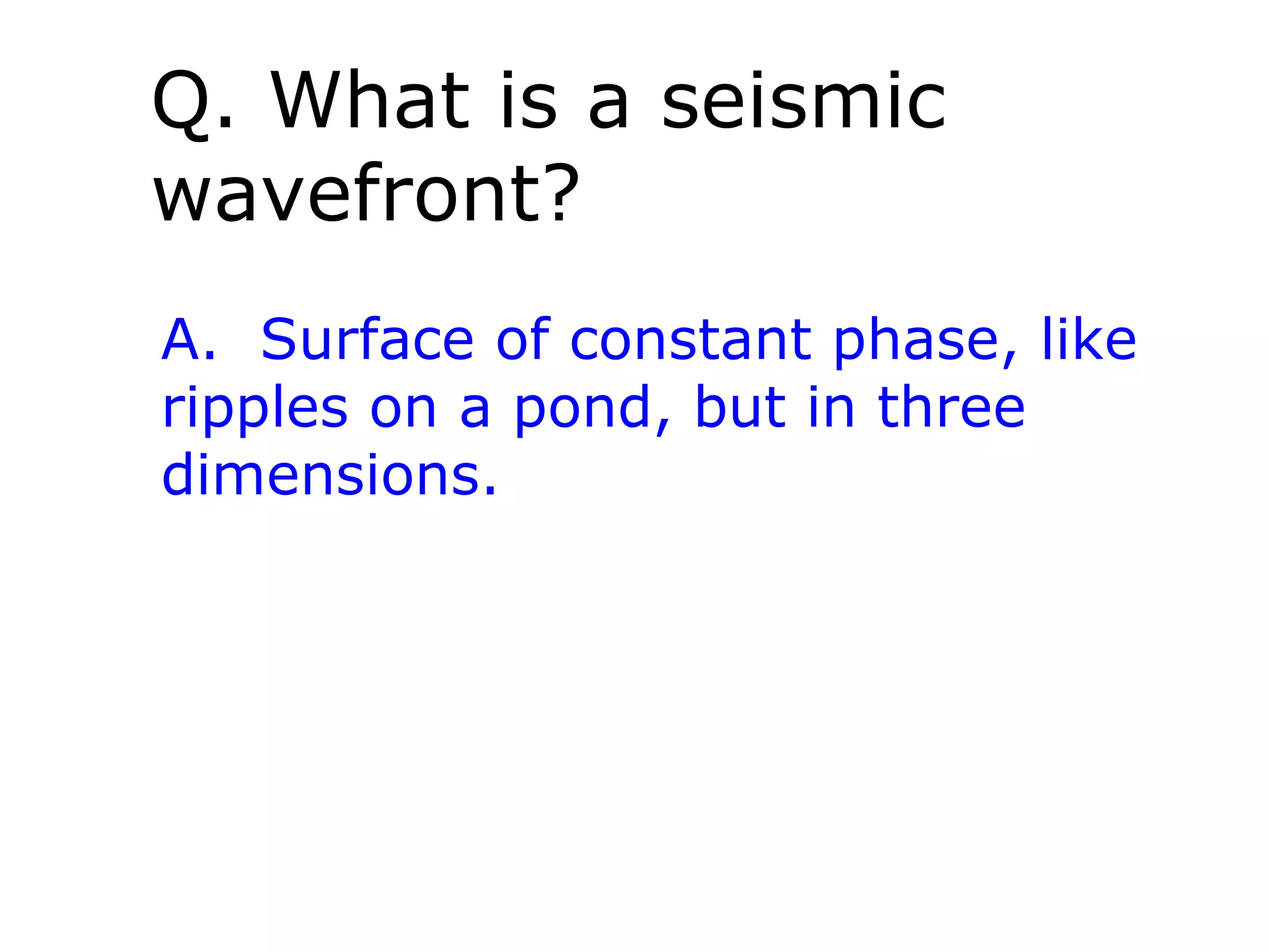 Q. What is a seismic
wavefront?
A. Surface of constant phase, like
ripples on a pond, but in three
dimensions.
 