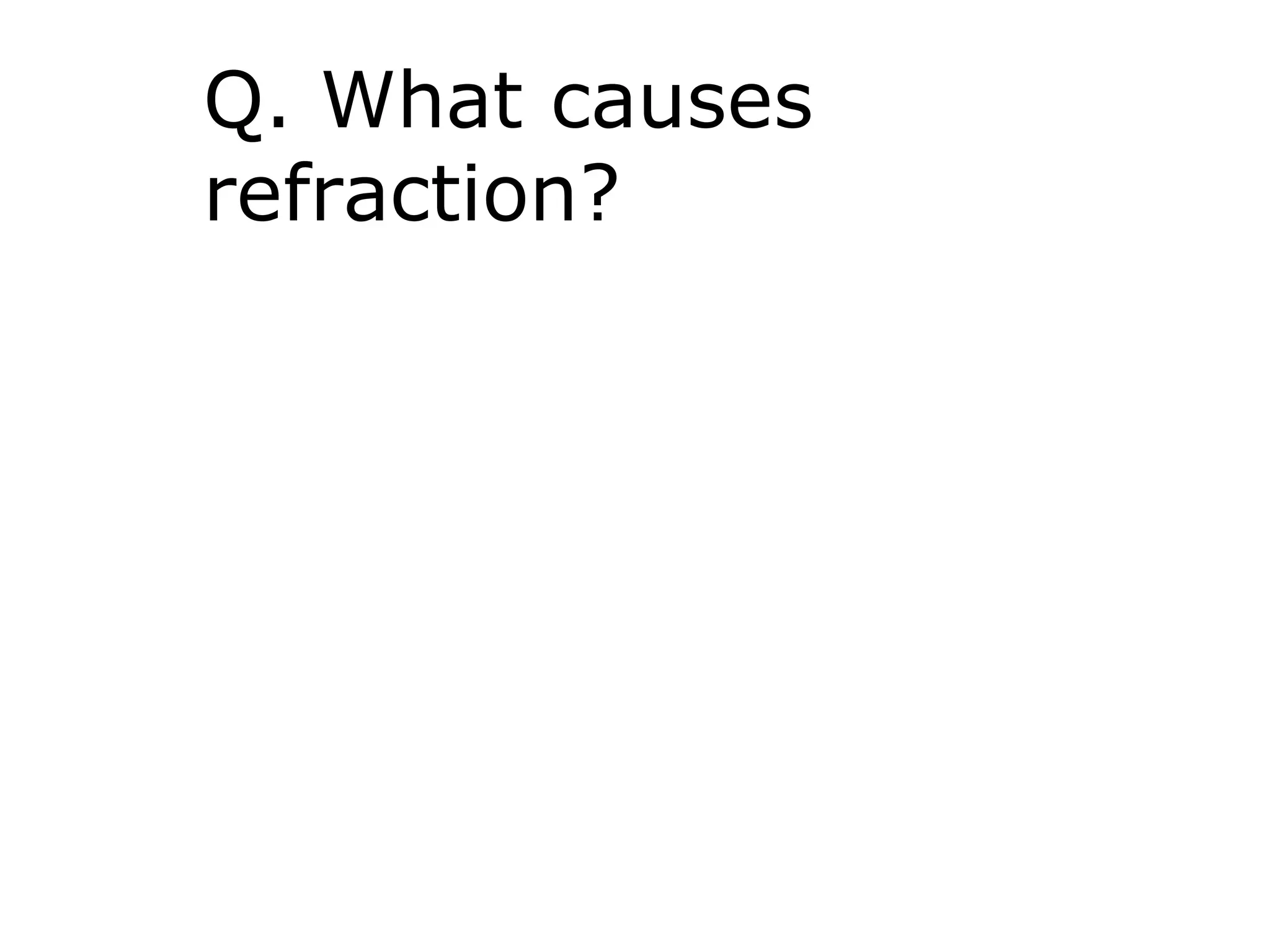 Q. What causes
refraction?
 