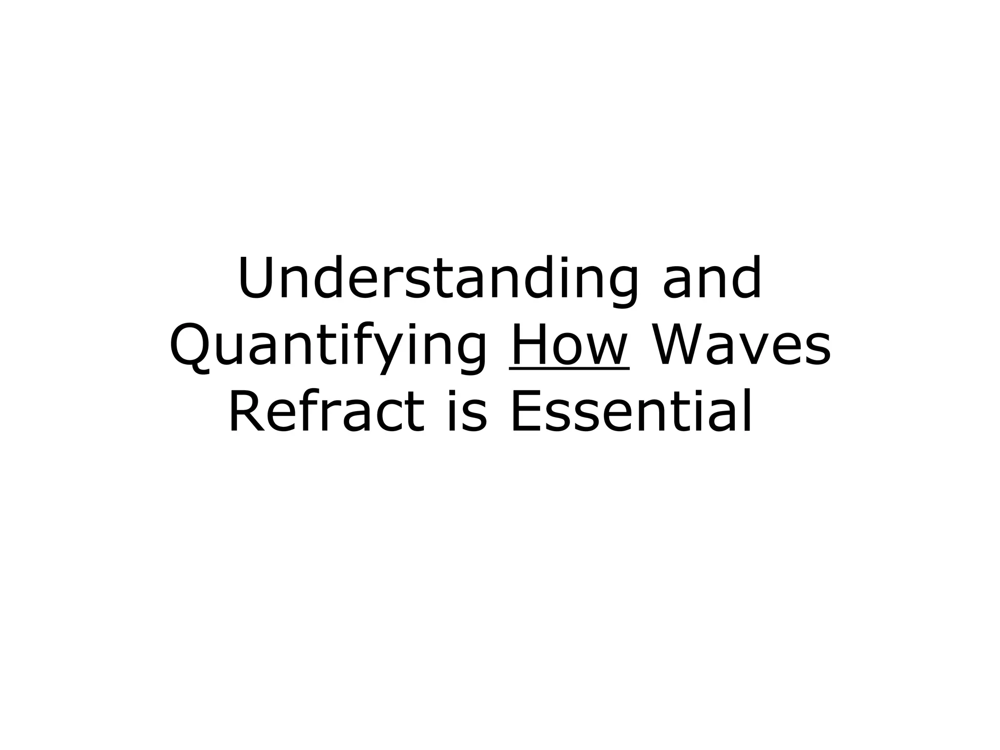 Understanding and
Quantifying How Waves
 Refract is Essential
 