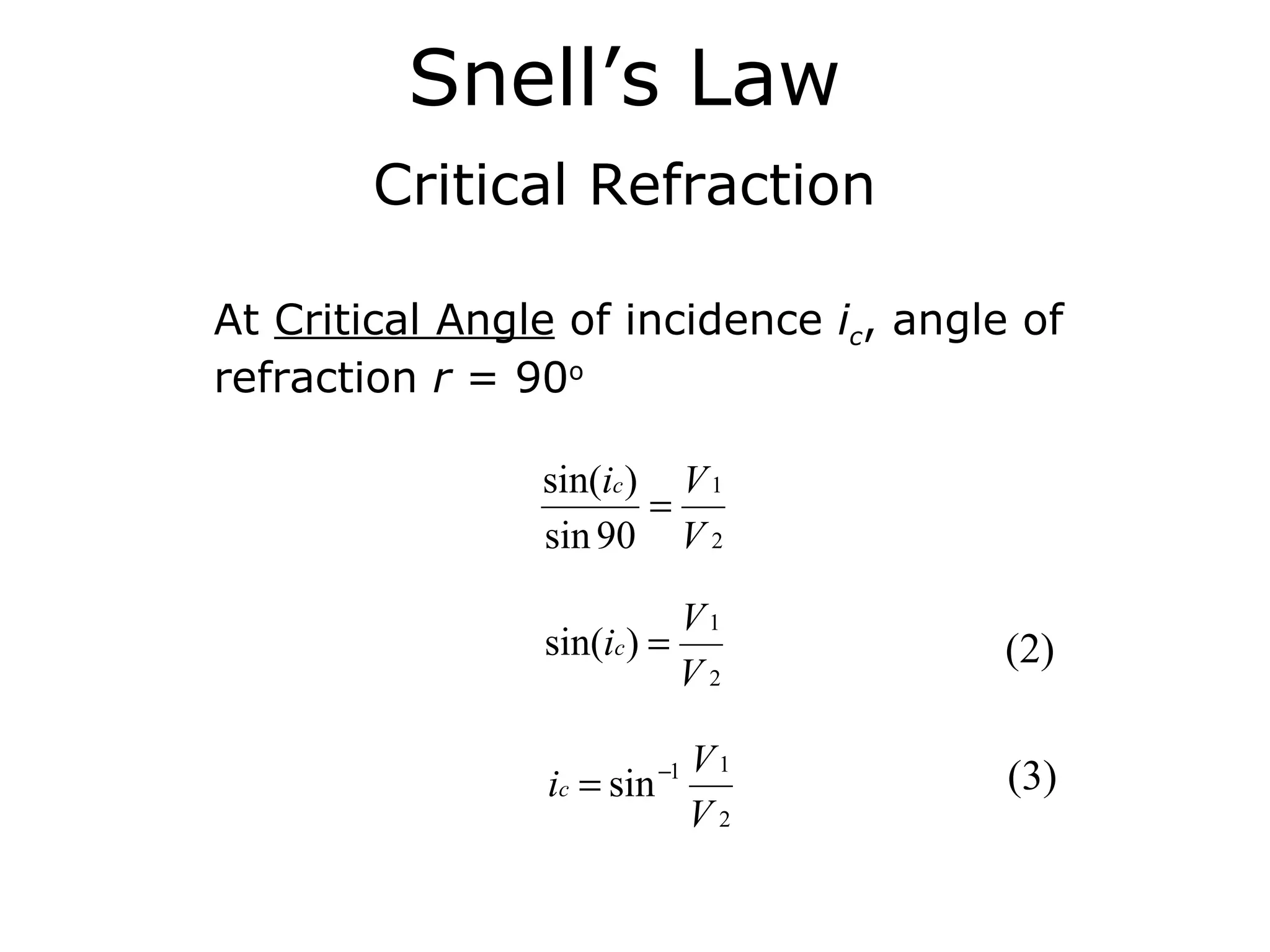 Snell’s Law
        Critical Refraction

At Critical Angle of incidence ic, angle of
refraction r = 90o

                sin(ic ) V 1
                        =
                sin 90 V 2

                             V1
                sin(ic ) =              (2)
                             V2

                              V1        (3)
                ic = sin −1
                              V2
 