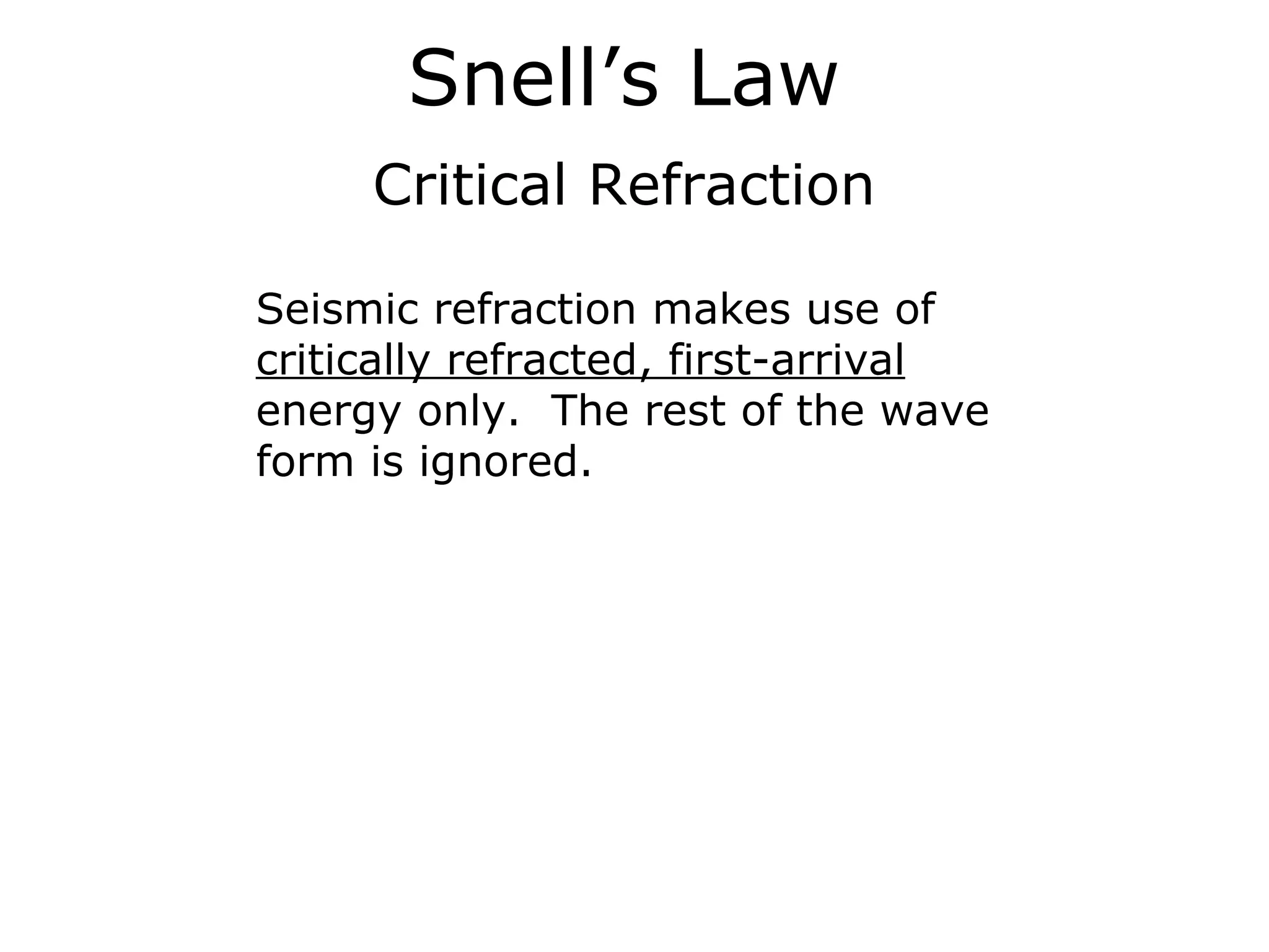 Snell’s Law
     Critical Refraction

Seismic refraction makes use of
critically refracted, first-arrival
energy only. The rest of the wave
form is ignored.
 