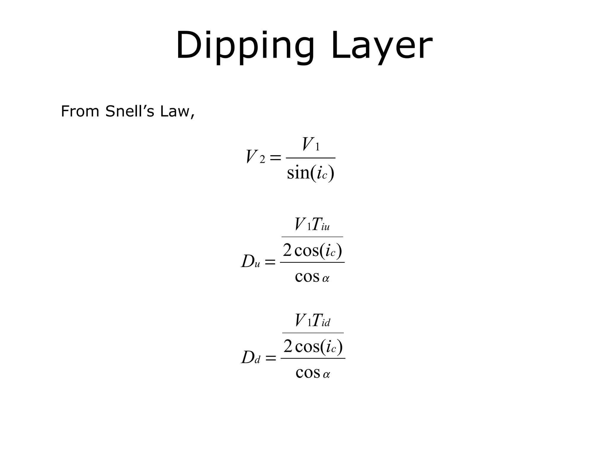 Dipping Layer
From Snell’s Law,

                           V1
                    V2 =
                         sin(ic )

                          V 1Tiu
                         2 cos(ic )
                    Du =
                           cos α

                          V 1Tid
                         2 cos(ic )
                    Dd =
                           cos α
 