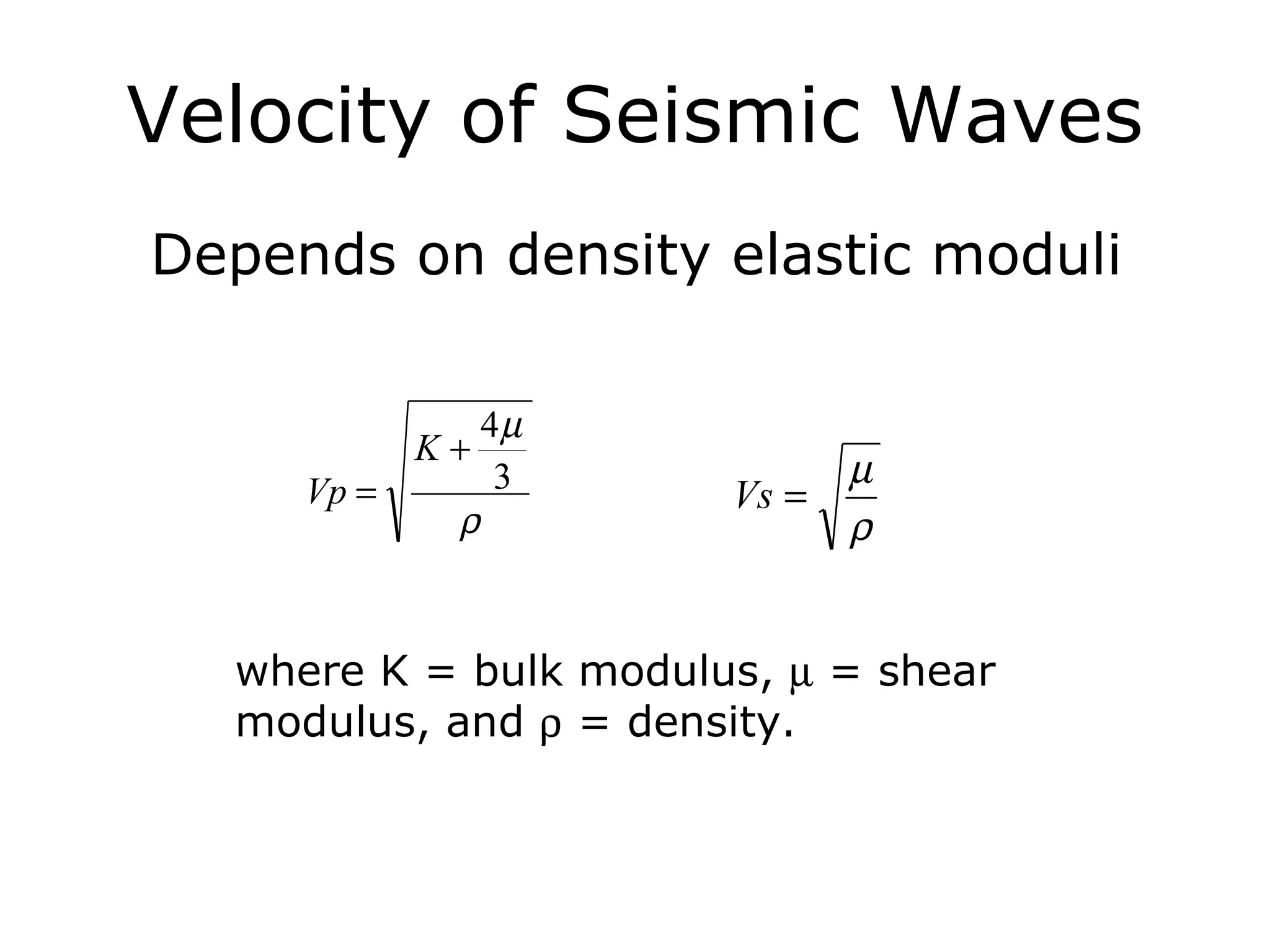 Velocity of Seismic Waves
Depends on density elastic moduli

               4µ
            K+
     Vp =       3             µ
                       Vs =
             ρ                ρ


  where K = bulk modulus, µ = shear
  modulus, and ρ = density.
 