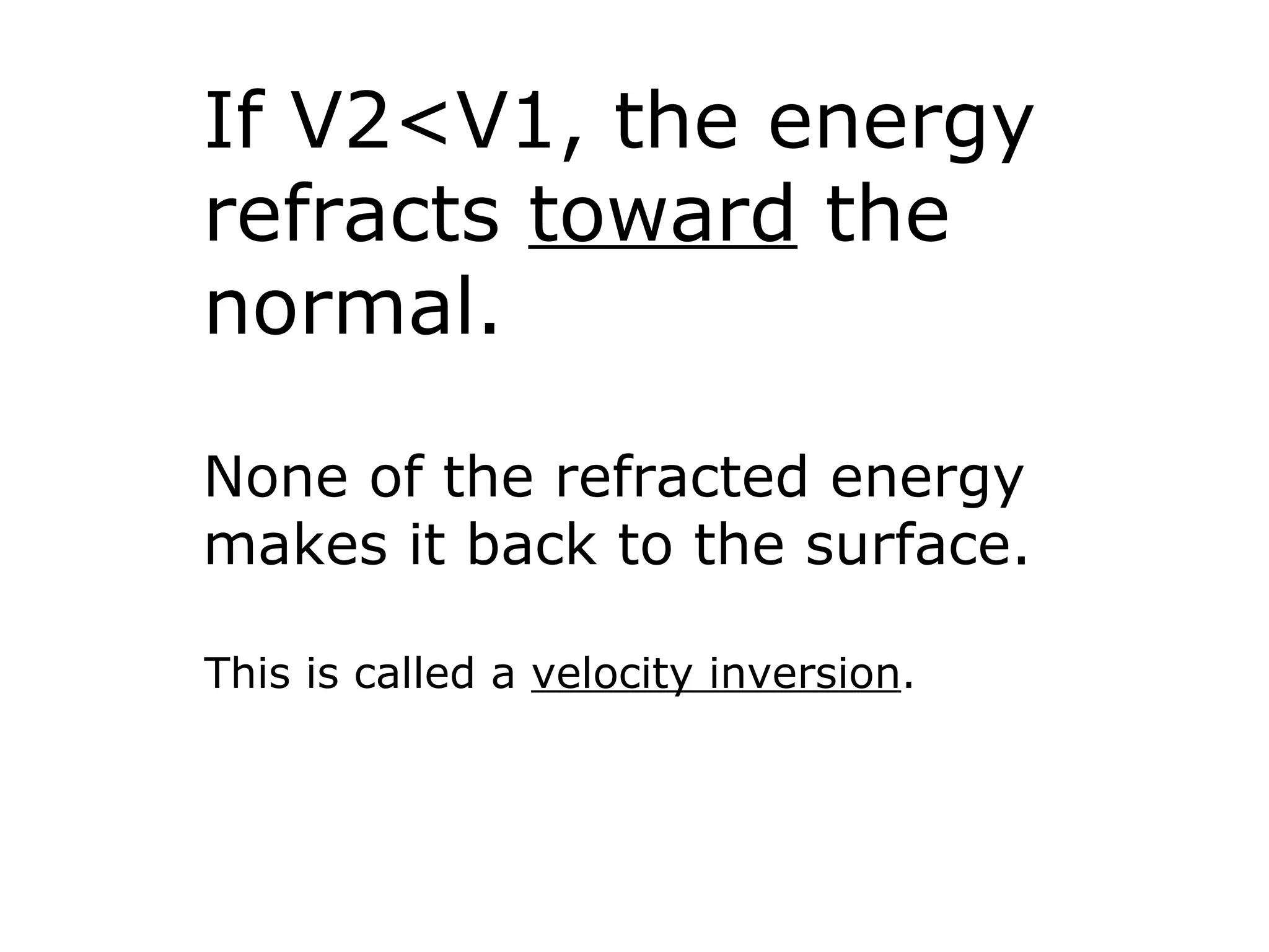 If V2<V1, the energy
refracts toward the
normal.

None of the refracted energy
makes it back to the surface.

This is called a velocity inversion.
 