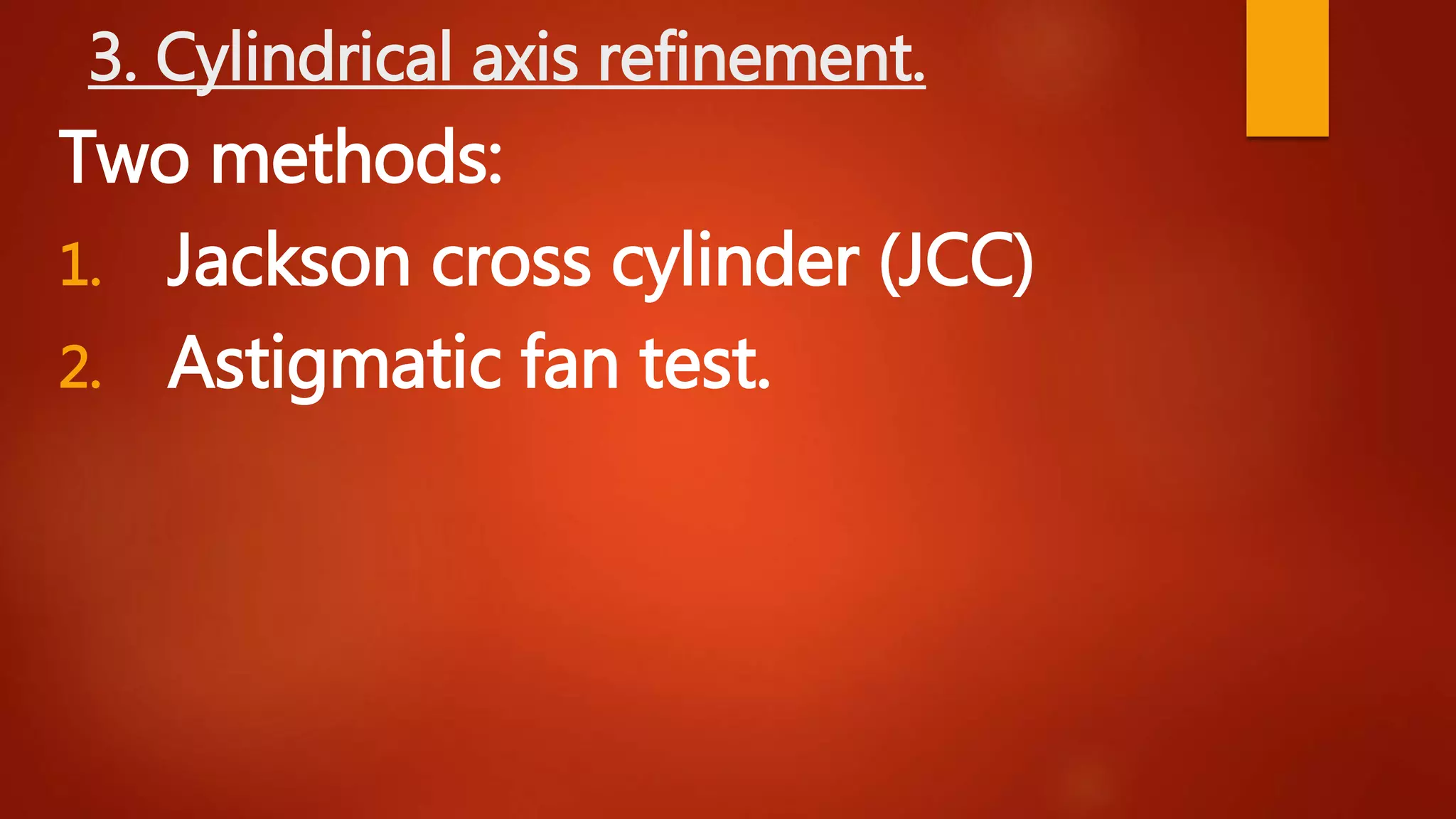 3. Cylindrical axis refinement.
Two methods:
1. Jackson cross cylinder (JCC)
2. Astigmatic fan test.
 