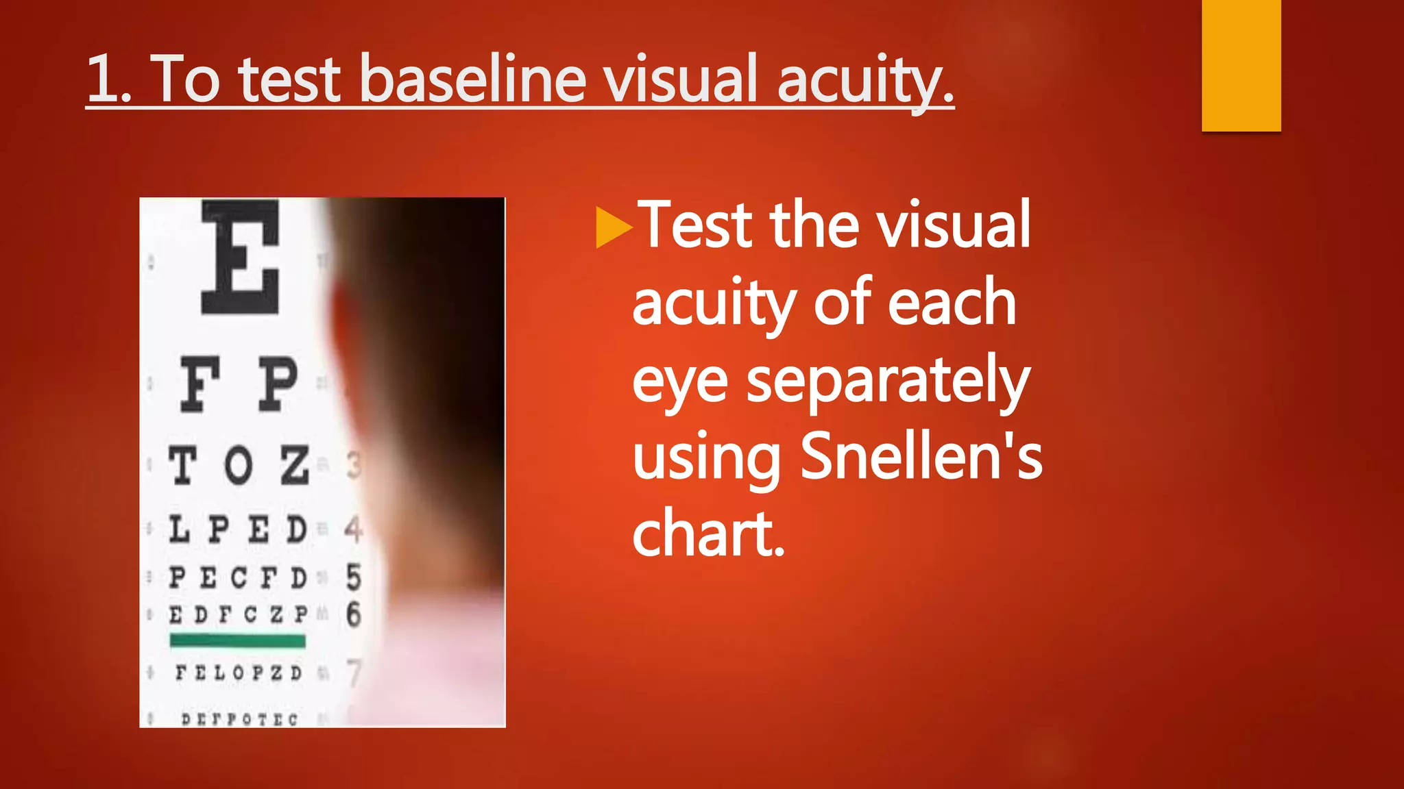 1. To test baseline visual acuity.
Test the visual
acuity of each
eye separately
using Snellen's
chart.
 