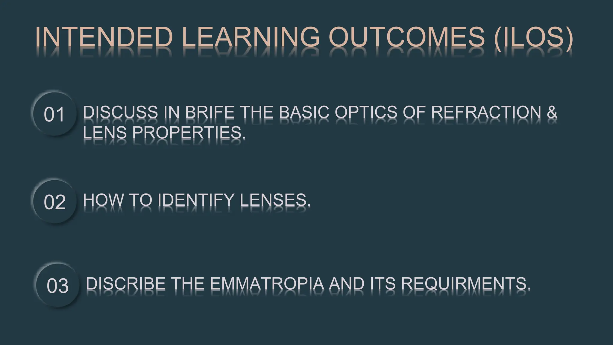 INTENDED LEARNING OUTCOMES (ILOS)
01 DISCUSS IN BRIFE THE BASIC OPTICS OF REFRACTION &
LENS PROPERTIES.
02 HOW TO IDENTIFY LENSES.
03 DISCRIBE THE EMMATROPIA AND ITS REQUIRMENTS.
 