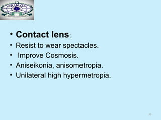 20
• Contact lens:
• Resist to wear spectacles.
• Improve Cosmosis.
• Aniseikonia, anisometropia.
• Unilateral high hypermetropia.
 