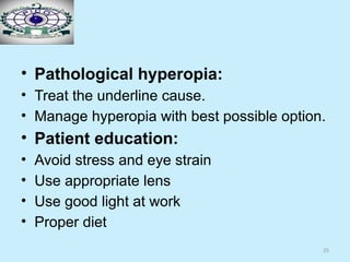 25
• Pathological hyperopia:
• Treat the underline cause.
• Manage hyperopia with best possible option.
• Patient education:
• Avoid stress and eye strain
• Use appropriate lens
• Use good light at work
• Proper diet
 