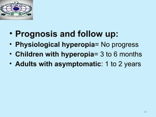 26
• Prognosis and follow up:
• Physiological hyperopia= No progress
• Children with hyperopia= 3 to 6 months
• Adults with asymptomatic: 1 to 2 years
 