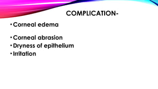COMPLICATION-
•Corneal edemacan happen after an injury or an
infection.
•Corneal abrasion
•Dryness of epithelium
•Irritation
 