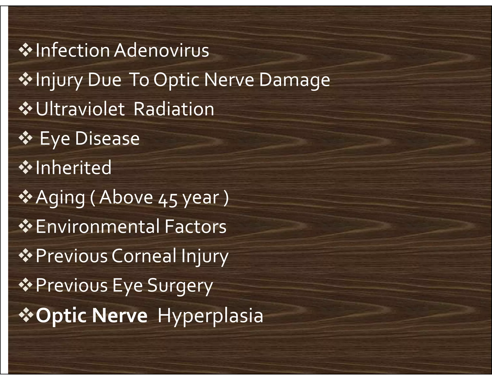 InfectionAdenovirus
Injury Due To Optic Nerve Damage
Ultraviolet Radiation
 Eye Disease
Inherited
Aging ( Above 45 year )
Aging ( Above 45 year )
Environmental Factors
Previous Corneal Injury
Previous Eye Surgery
Optic Nerve Hyperplasia
 