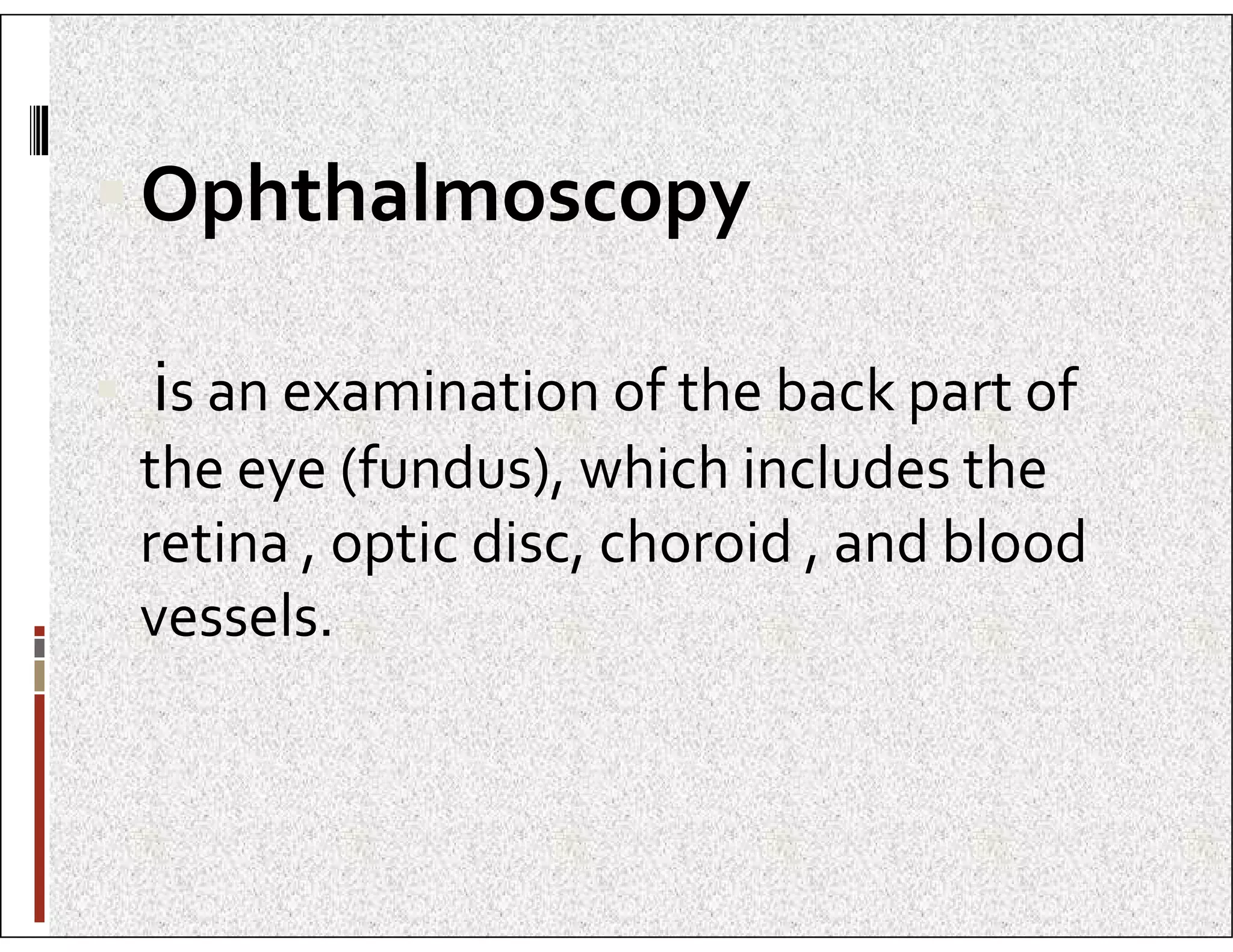 Ophthalmoscopy
 is an examination of the back part of
the eye (fundus), which includes the
the eye (fundus), which includes the
retina , optic disc, choroid , and blood
vessels.
 