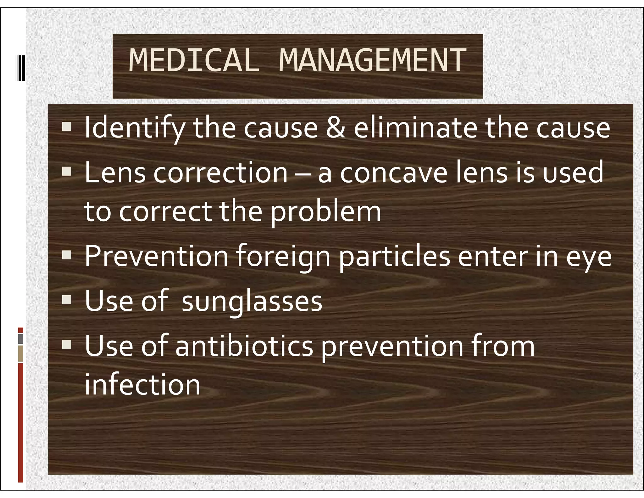MEDICAL MANAGEMENT
 Identify the cause & eliminate the cause
 Lens correction – a concave lens is used
to correct the problem
 Prevention foreign particles enter in eye
 Prevention foreign particles enter in eye
 Use of sunglasses
 Use of antibiotics prevention from
infection
 
