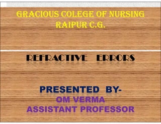 REFRACTIVE ERRORS
GRACIOUS COLEGE OF NURSING
RAIPUR C.G.
REFRACTIVE ERRORS
PRESENTED BY-
OM VERMA
ASSISTANT PROFESSOR
 