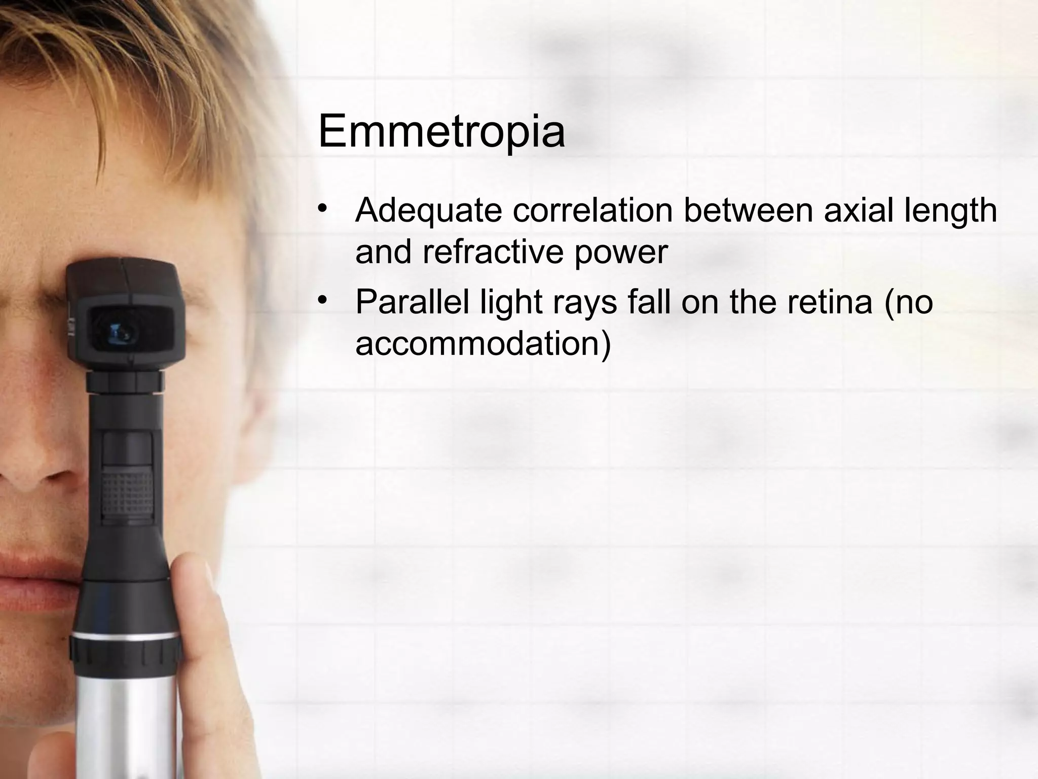Emmetropia
• Adequate correlation between axial length
and refractive power
• Parallel light rays fall on the retina (no
accommodation)
 
