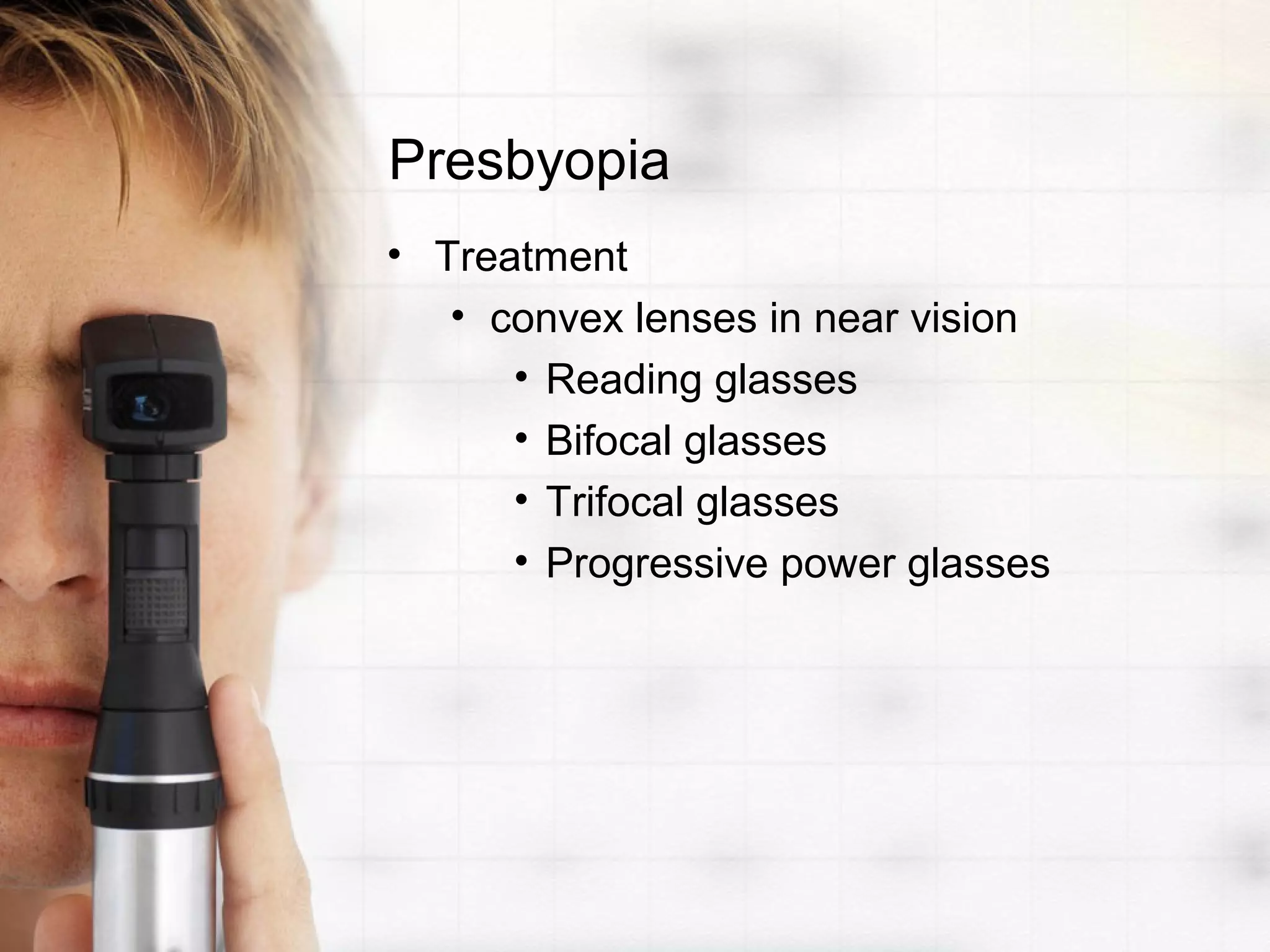 Presbyopia
• Treatment
• convex lenses in near vision
• Reading glasses
• Bifocal glasses
• Trifocal glasses
• Progressive power glasses
 