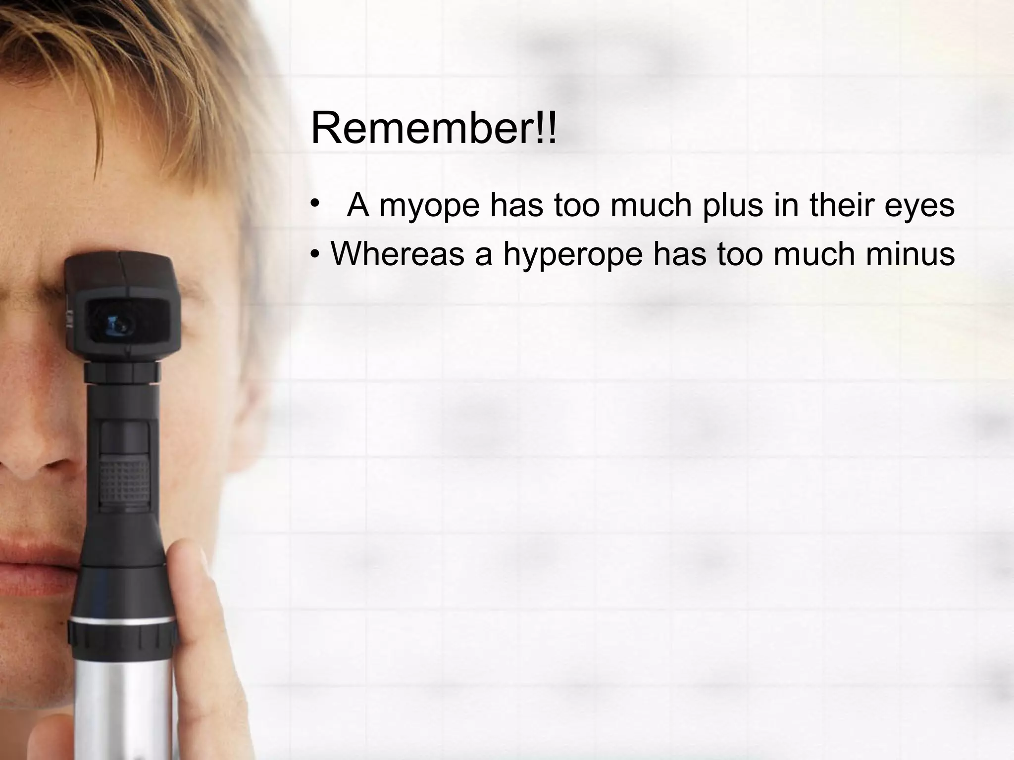 Remember!!
• A myope has too much plus in their eyes
• Whereas a hyperope has too much minus
 